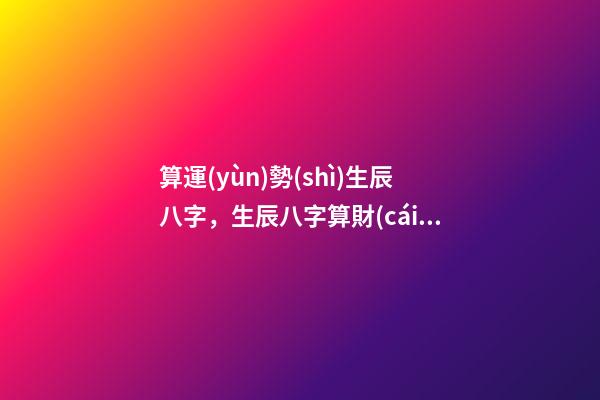 算運(yùn)勢(shì)生辰八字，生辰八字算財(cái)運(yùn)運(yùn)勢(shì) 八字算流年運(yùn)勢(shì)，怎樣通過八字看流年運(yùn)勢(shì).pdf-第1張-觀點(diǎn)-玄機(jī)派